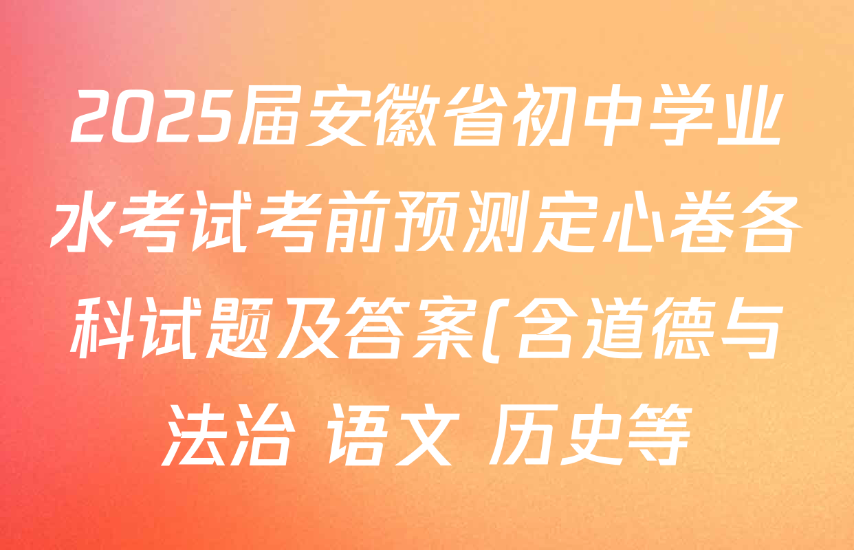 2025届安徽省初中学业水考试考前预测定心卷各科试题及答案(含道德与法治 语文 历史等) 2025届安徽省初中学业水考试考前预测定心卷各科试题及答案(含道德与法治 语文 历史等)